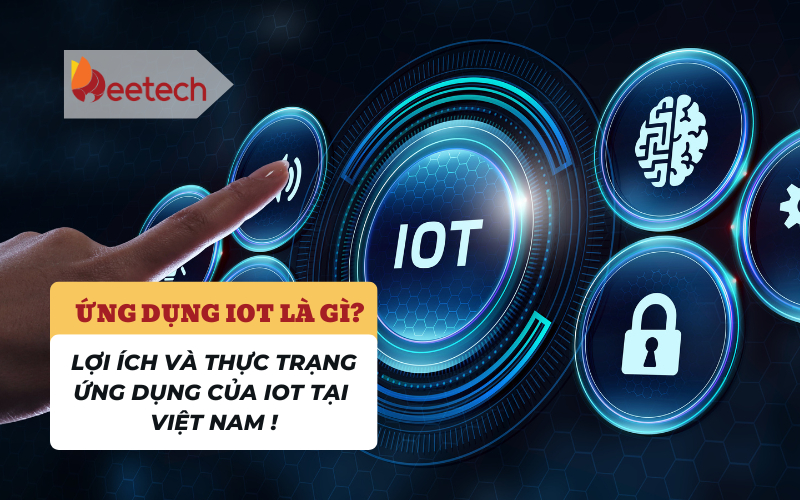 Ứng dụng IoT là gì? Lợi ích và thực trạng ứng dụng của IoT tại Việt Nam